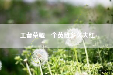 王者荣耀一个英雄多久大红