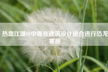 热血江湖SF中哪些建筑设计适合进行恐龙赛跑