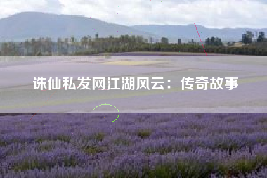 诛仙私发网江湖风云：传奇故事