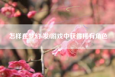 怎样在梦幻s发f游戏中获得稀有角色