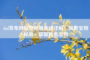dnf发布网宝物秘境系统详解：探索宝物秘境，获取珍贵宝物