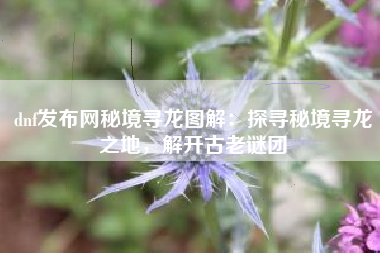 dnf发布网秘境寻龙图解：探寻秘境寻龙之地，解开古老谜团