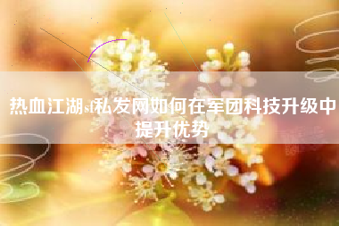 热血江湖sf私发网如何在军团科技升级中提升优势