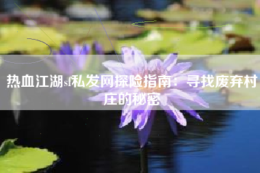 热血江湖sf私发网探险指南：寻找废弃村庄的秘密