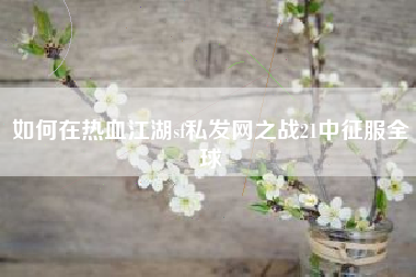 如何在热血江湖sf私发网之战21中征服全球