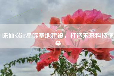 诛仙S发F星际基地建设，打造未来科技堡垒