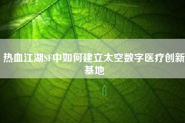 热血江湖SF中如何建立太空数字医疗创新基地