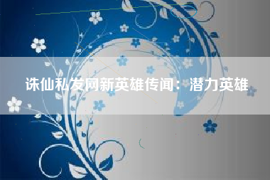 诛仙私发网新英雄传闻：潜力英雄