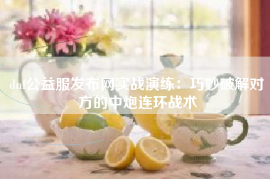 dnf公益服发布网实战演练：巧妙破解对方的中炮连环战术