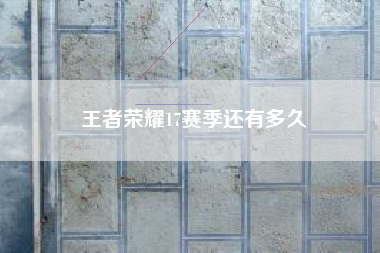 王者荣耀17赛季还有多久