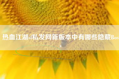 热血江湖sf私发网新版本中有哪些隐藏Boss