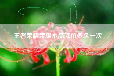 王者荣耀荣耀水晶降价多久一次