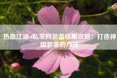 热血江湖sf私发网装备收集攻略：打造神级装备的方法
