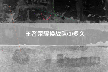 王者荣耀换战队CD多久