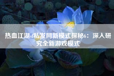 热血江湖sf私发网新模式探秘6：深入研究全新游戏模式