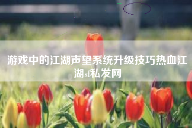 游戏中的江湖声望系统升级技巧热血江湖sf私发网
