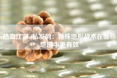 热血江湖sf私发网：特殊地形战术在哪些地图中更有效