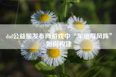 dnf公益服发布网游戏中“车炮屏风阵”如何构建