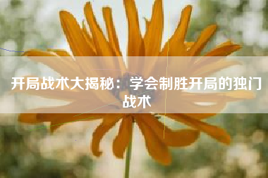 开局战术大揭秘：学会制胜开局的独门战术