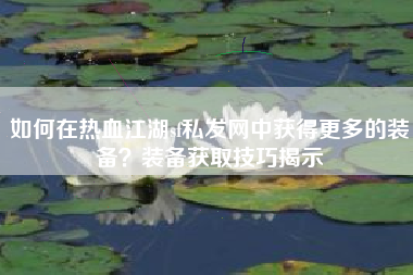 如何在热血江湖sf私发网中获得更多的装备？装备获取技巧揭示