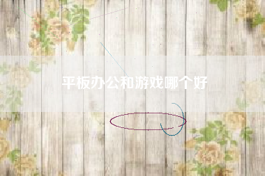 平板办公和游戏哪个好