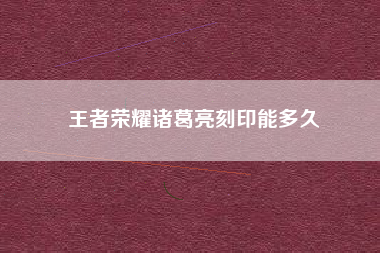 王者荣耀诸葛亮刻印能多久