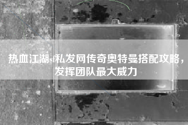 热血江湖sf私发网传奇奥特曼搭配攻略，发挥团队最大威力