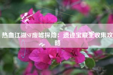热血江湖SF废墟探险：遗迹宝藏全收集攻略