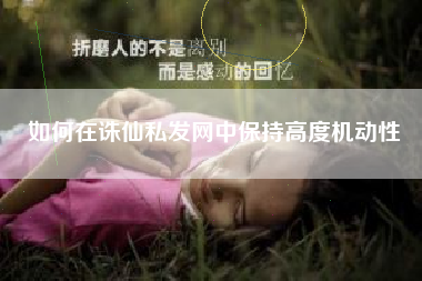 如何在诛仙私发网中保持高度机动性