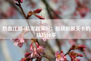 热血江湖sf私发网实况：挑战极限关卡的技巧分享