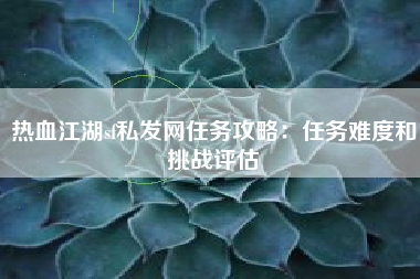 热血江湖sf私发网任务攻略：任务难度和挑战评估