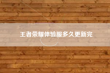 王者荣耀体验服多久更新完