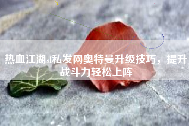 热血江湖sf私发网奥特曼升级技巧，提升战斗力轻松上阵