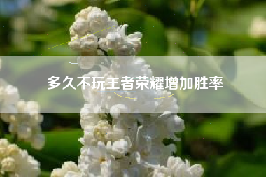 多久不玩王者荣耀增加胜率
