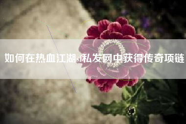 如何在热血江湖sf私发网中获得传奇项链