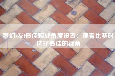 梦幻s发f最佳观战角度设置：观看比赛时选择最佳的视角
