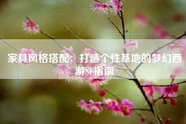 家具风格搭配：打造个性基地的梦幻西游SF指南