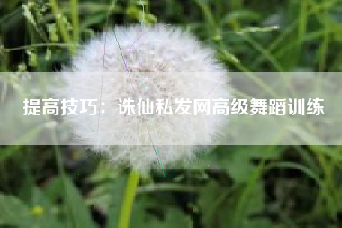 提高技巧：诛仙私发网高级舞蹈训练