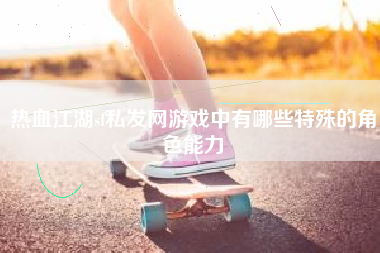 热血江湖sf私发网游戏中有哪些特殊的角色能力