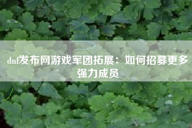 dnf发布网游戏军团拓展：如何招募更多强力成员