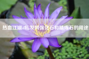 热血江湖sf私发网强化石和精炼石的用途