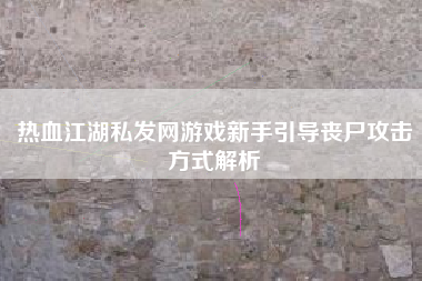 热血江湖私发网游戏新手引导丧尸攻击方式解析