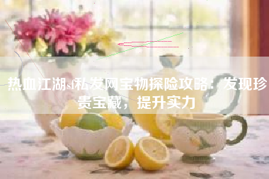 热血江湖sf私发网宝物探险攻略：发现珍贵宝藏，提升实力
