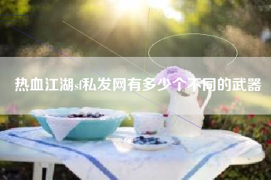 热血江湖sf私发网有多少个不同的武器