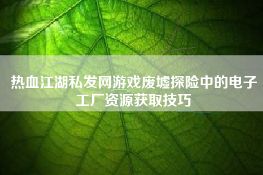 热血江湖私发网游戏废墟探险中的电子工厂资源获取技巧