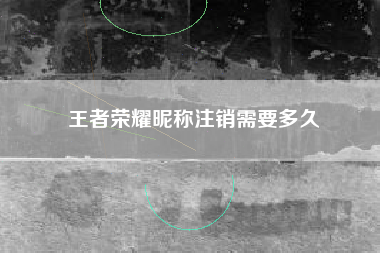 王者荣耀昵称注销需要多久