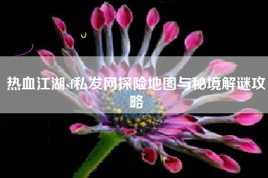 热血江湖sf私发网探险地图与秘境解谜攻略