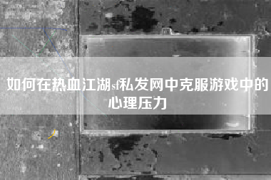 如何在热血江湖sf私发网中克服游戏中的心理压力