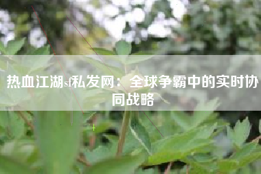 热血江湖sf私发网：全球争霸中的实时协同战略