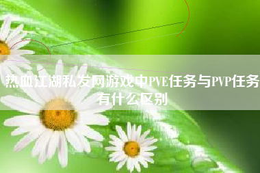 热血江湖私发网游戏中PVE任务与PVP任务有什么区别